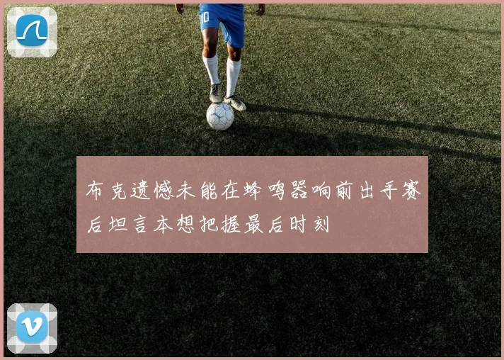 布克遗憾未能在蜂鸣器响前出手赛后坦言本想把握最后时刻
