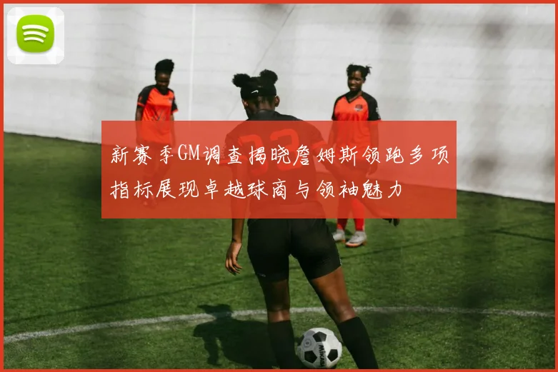 新赛季GM调查揭晓詹姆斯领跑多项指标展现卓越球商与领袖魅力