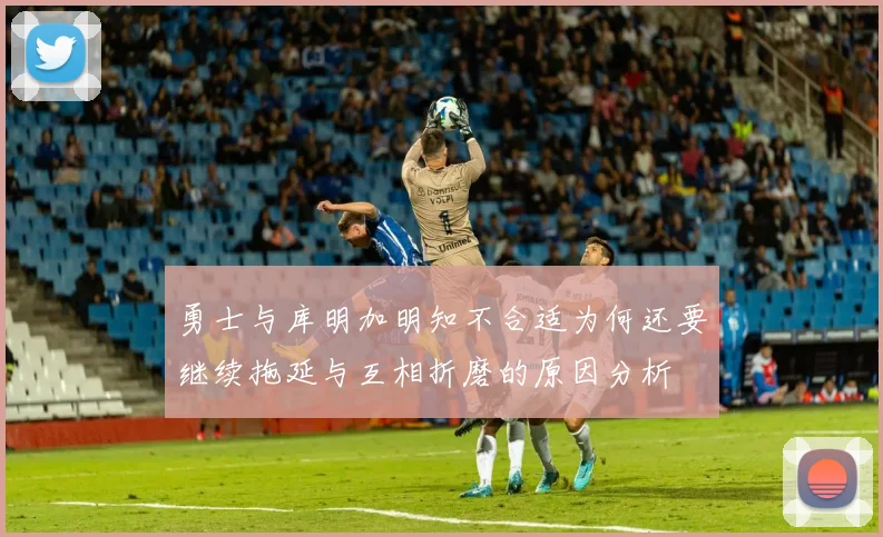 勇士与库明加明知不合适为何还要继续拖延与互相折磨的原因分析