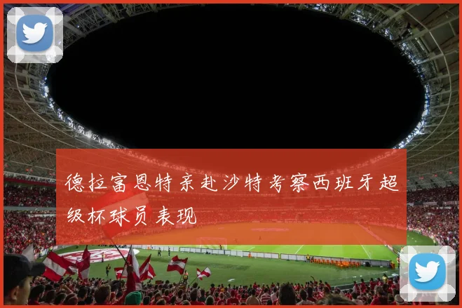 德拉富恩特亲赴沙特考察西班牙超级杯球员表现