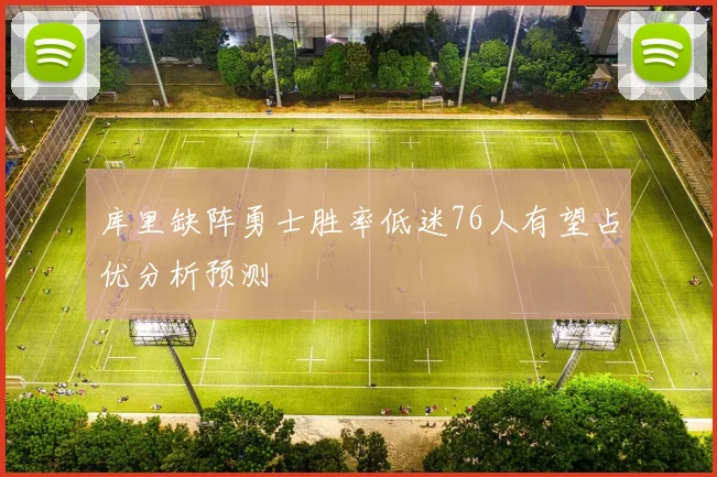 库里缺阵勇士胜率低迷76人有望占优分析预测