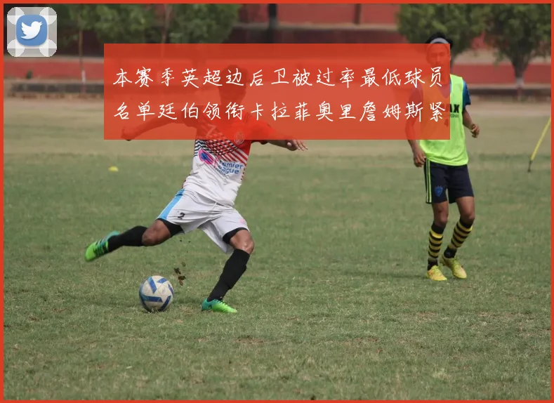 本赛季英超边后卫被过率最低球员名单廷伯领衔卡拉菲奥里詹姆斯紧随其后