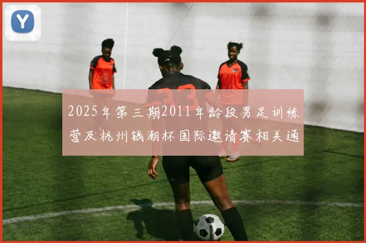 2025年第三期2011年龄段男足训练营及杭州钱潮杯国际邀请赛相关通知