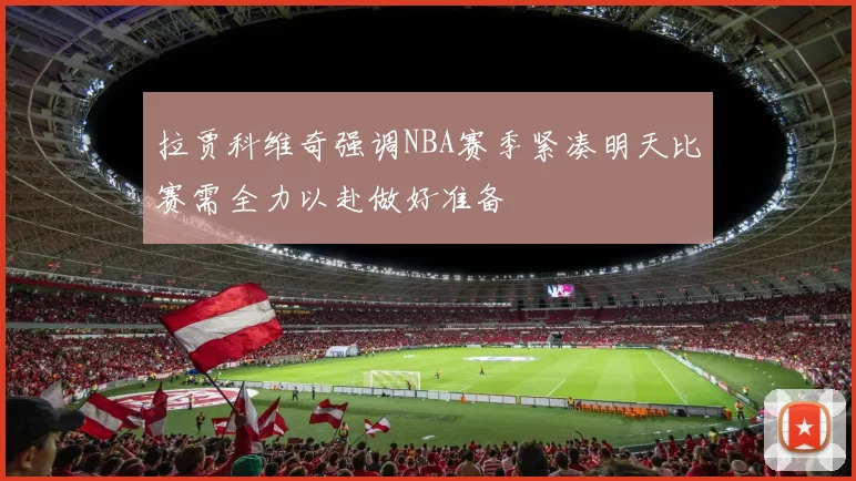 拉贾科维奇强调NBA赛季紧凑明天比赛需全力以赴做好准备