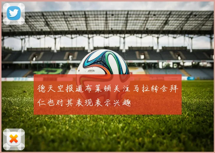 德天空报道布莱顿关注马拉转会拜仁也对其表现表示兴趣