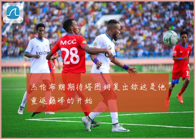 杰伦布朗期待塔图姆复出称这是他重返巅峰的开始