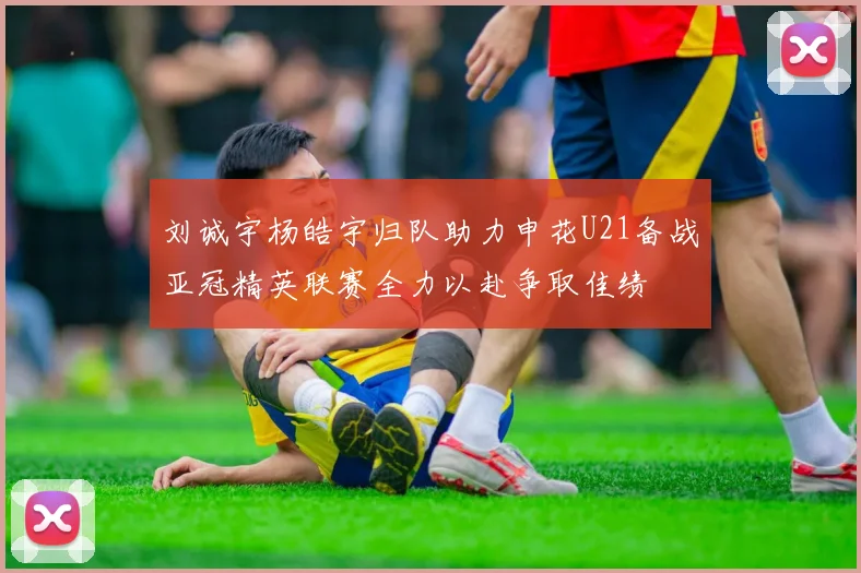 刘诚宇杨皓宇归队助力申花U21备战亚冠精英联赛全力以赴争取佳绩