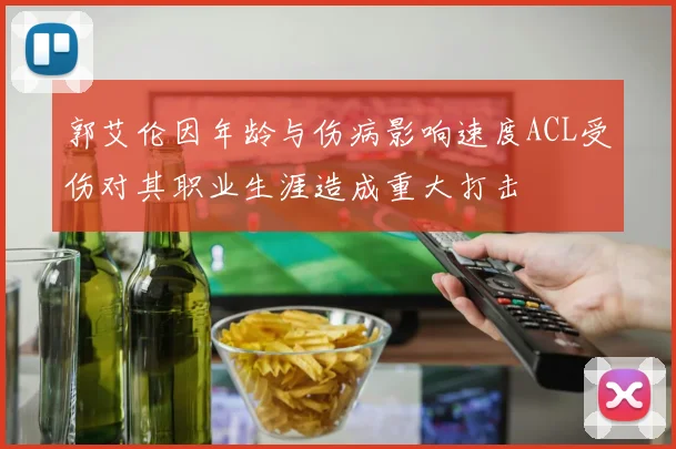 郭艾伦因年龄与伤病影响速度ACL受伤对其职业生涯造成重大打击