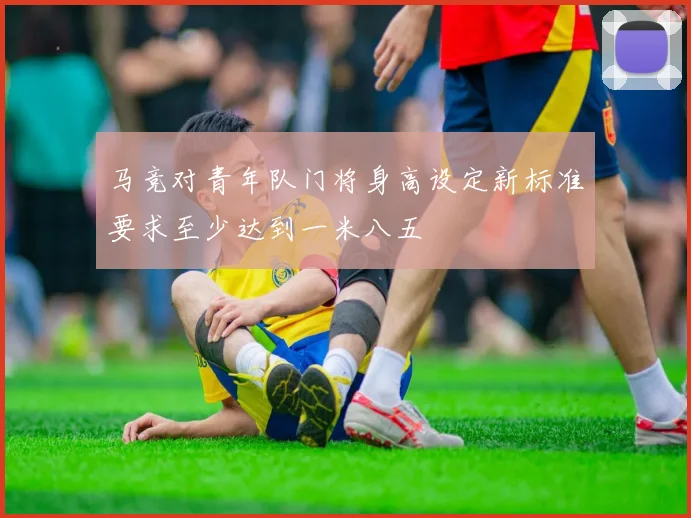 马竞对青年队门将身高设定新标准要求至少达到一米八五