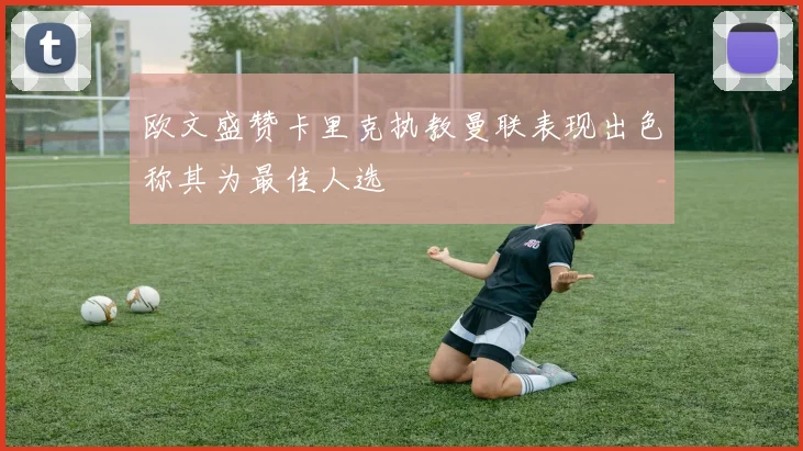 欧文盛赞卡里克执教曼联表现出色称其为最佳人选