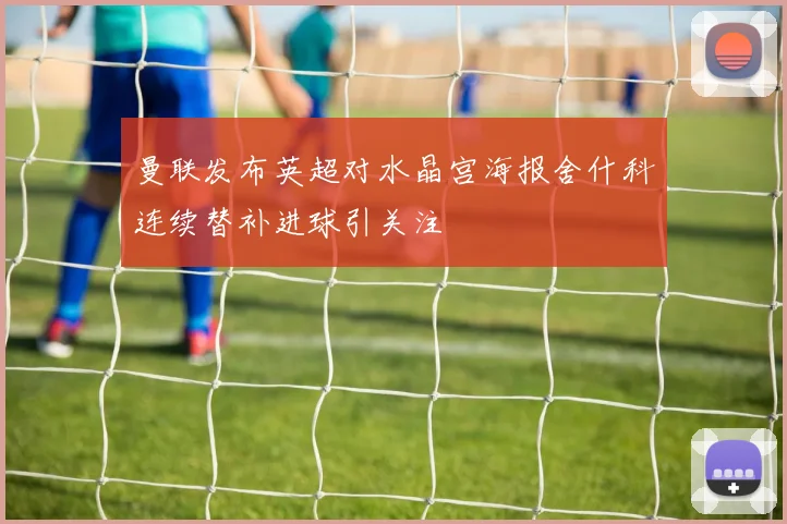 曼联发布英超对水晶宫海报舍什科连续替补进球引关注