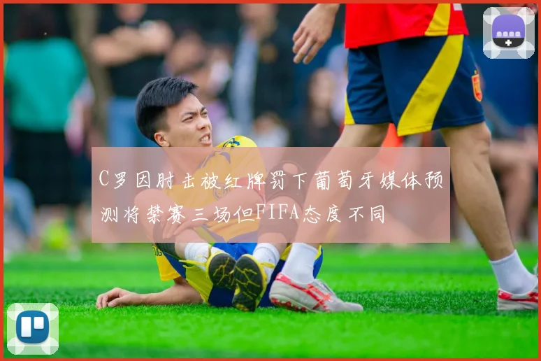 C罗因肘击被红牌罚下葡萄牙媒体预测将禁赛三场但FIFA态度不同