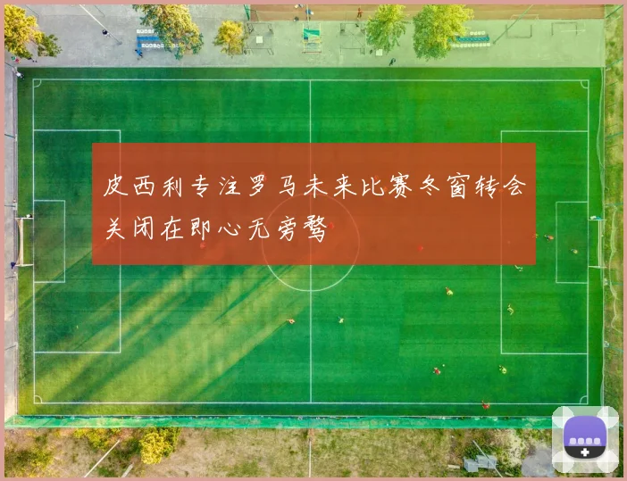 皮西利专注罗马未来比赛冬窗转会关闭在即心无旁骛