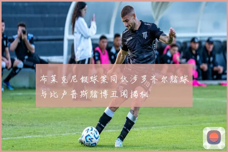 布莱克尼假球案同伙涉罗齐尔赌球与比卢普斯赌博丑闻揭秘