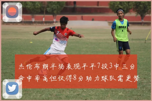 杰伦布朗半场表现平平7投3中三分命中率高但仅得8分助力球队需更努力