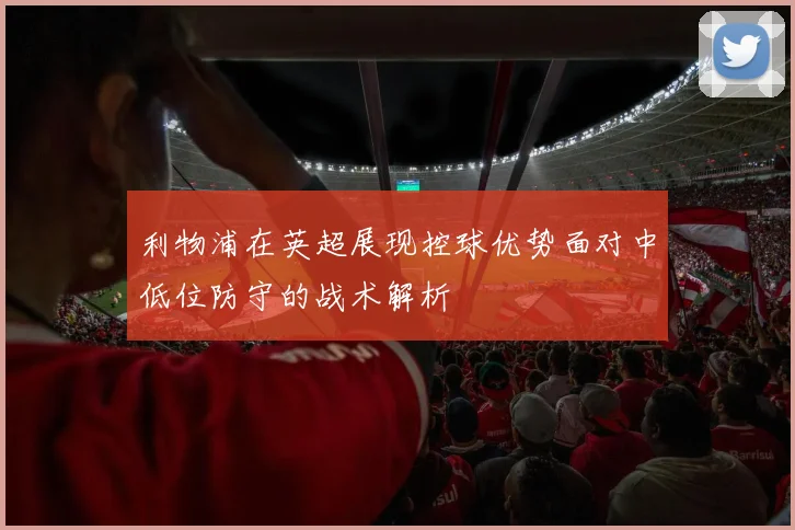 利物浦在英超展现控球优势面对中低位防守的战术解析